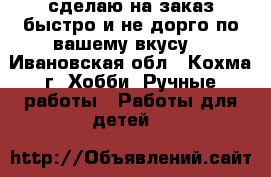 сделаю на заказ быстро и не дорго по вашему вкусу  - Ивановская обл., Кохма г. Хобби. Ручные работы » Работы для детей   